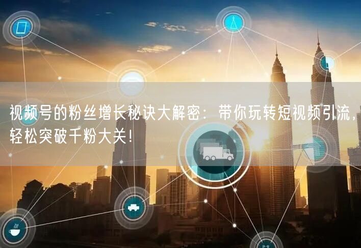 视频号的粉丝增长秘诀大解密：带你玩转短视