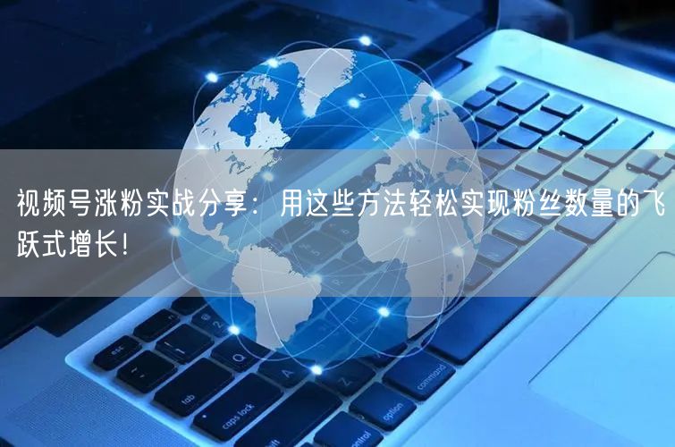 视频号涨粉实战分享：用这些方法轻松实现粉