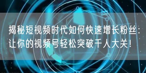 揭秘短视频时代如何快速增长粉丝：让你的视