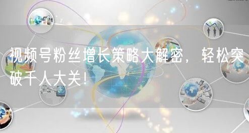 视频号粉丝增长策略大解密，轻松突破千人大