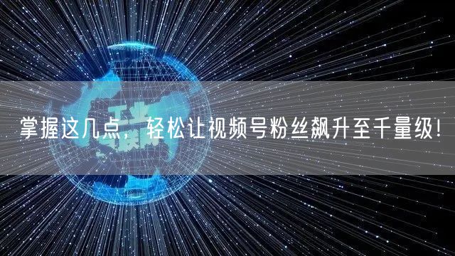 掌握这几点，轻松让视频号粉丝飙升至千量级