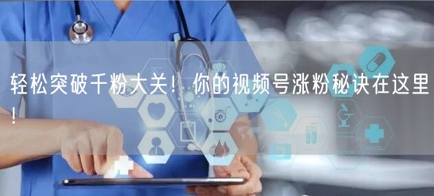 轻松突破千粉大关！你的视频号涨粉秘诀在这