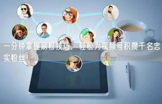 一分钟掌握刷粉技巧，轻松为视频号积攒千名