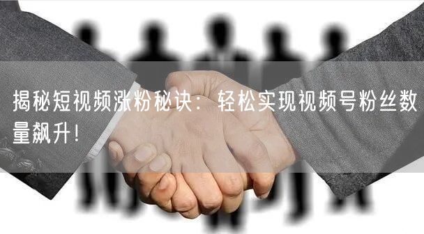 揭秘短视频涨粉秘诀：轻松实现视频号粉丝数