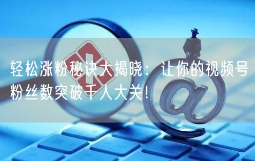 轻松涨粉秘诀大揭晓：让你的视频号粉丝数突