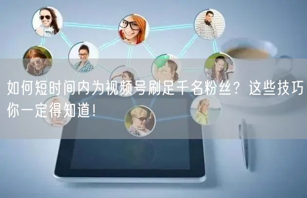 如何短时间内为视频号刷足千名粉丝？这些技