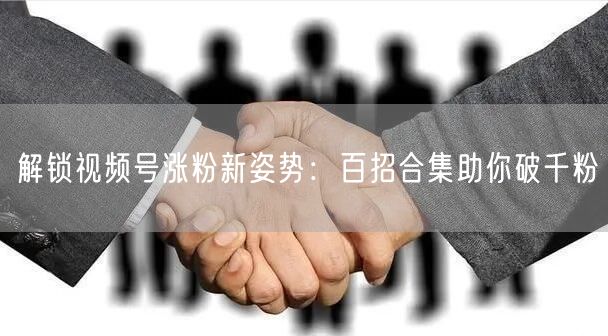 解锁视频号涨粉新姿势：百招合集助你破千粉