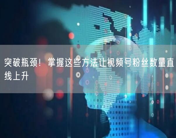 突破瓶颈！掌握这些方法让视频号粉丝数量直