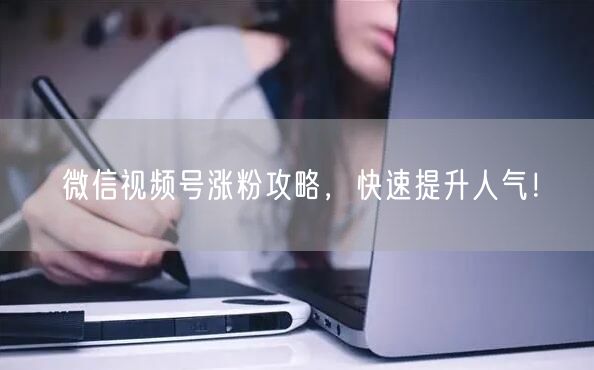 微信视频号涨粉攻略，快速提升人气！