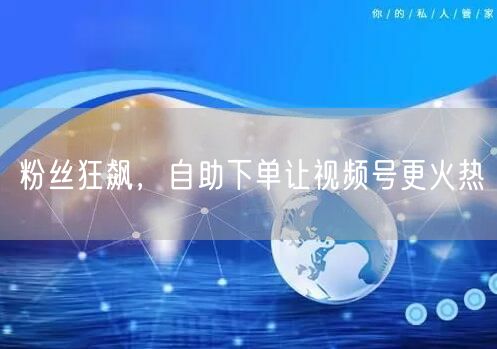 粉丝狂飙，自助下单让视频号更火热
