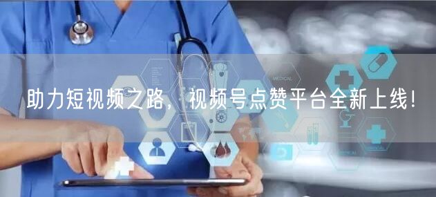 助力短视频之路，视频号点赞平台全新上线！