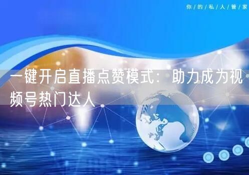 一键开启直播点赞模式：助力成为视频号热门