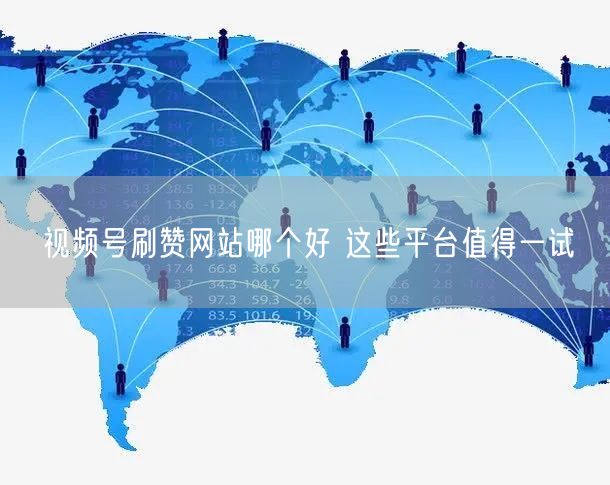 视频号刷赞网站哪个好 这些平台值得一试
