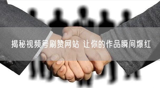 揭秘视频号刷赞网站 让你的作品瞬间爆红