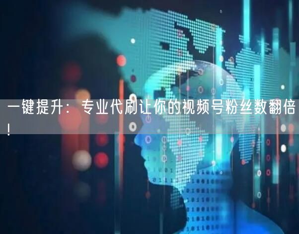 一键提升：专业代刷让你的视频号粉丝数翻倍