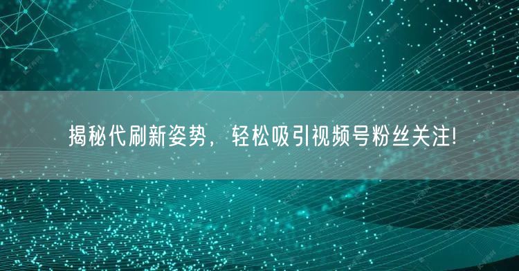 揭秘代刷新姿势，轻松吸引视频号粉丝关注!