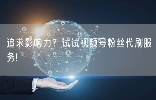 追求影响力？试试视频号粉丝代刷服务!