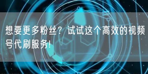 想要更多粉丝？试试这个高效的视频号代刷服