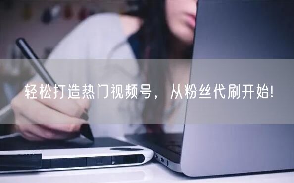 轻松打造热门视频号，从粉丝代刷开始!