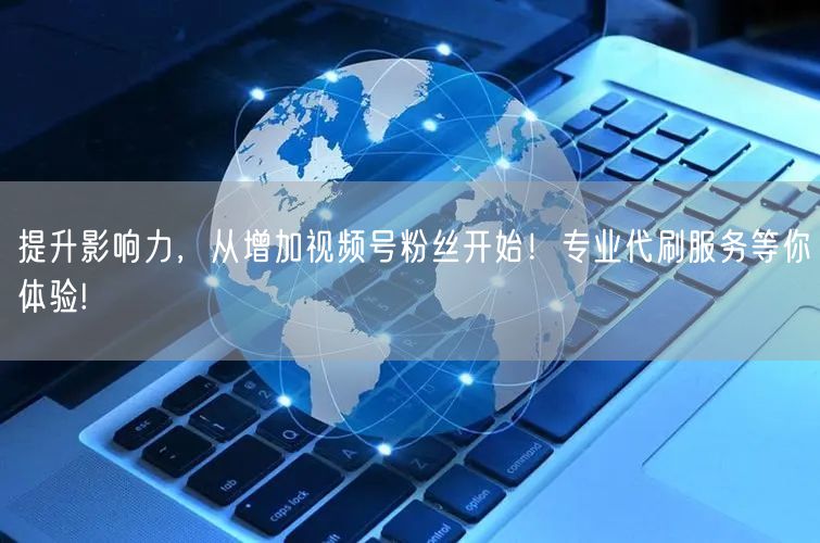 提升影响力，从增加视频号粉丝开始！专业代