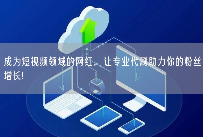 成为短视频领域的网红，让专业代刷助力你的