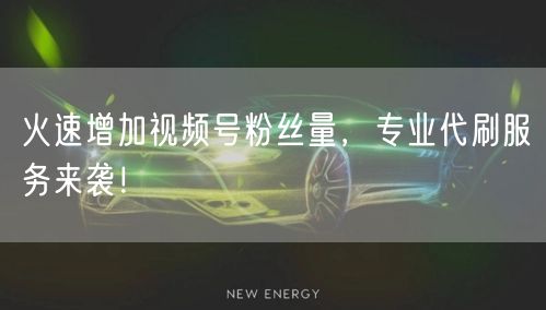 火速增加视频号粉丝量，专业代刷服务来袭！