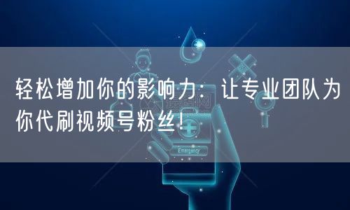 轻松增加你的影响力：让专业团队为你代刷视