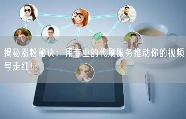 揭秘涨粉秘诀：用专业的代刷服务推动你的视