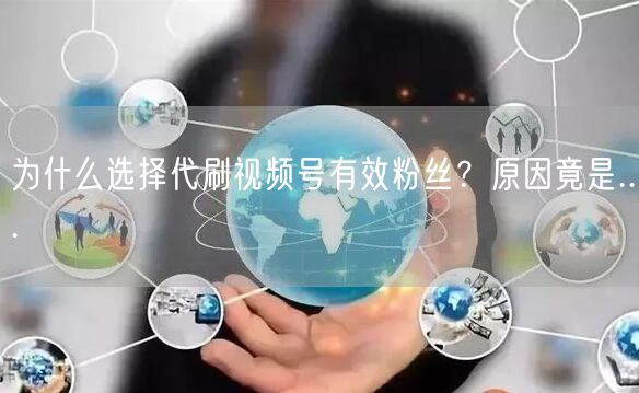 为什么选择代刷视频号有效粉丝？原因竟是.