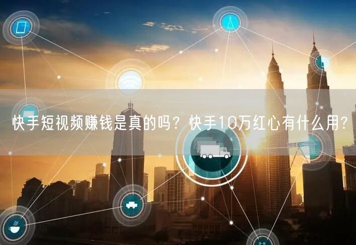 快手短视频赚钱是真的吗？快手10万红心有