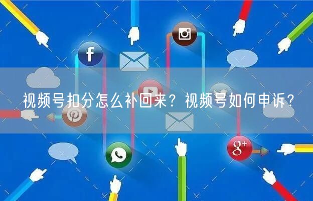 视频号扣分怎么补回来？视频号如何申诉？