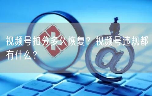 视频号扣分多久恢复？视频号违规都有什么？