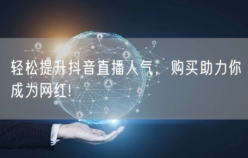 轻松提升抖音直播人气，购买助力你成为网红