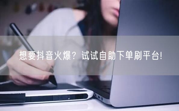 想要抖音火爆？试试自助下单刷平台!