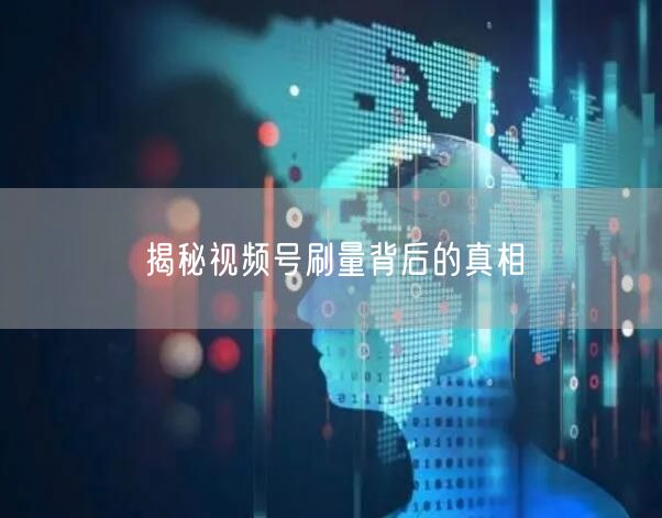 揭秘视频号刷量背后的真相
