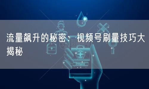 流量飙升的秘密：视频号刷量技巧大揭秘