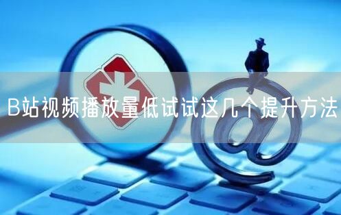 B站视频播放量低试试这几个提升方法