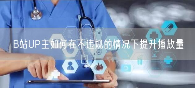 B站UP主如何在不违规的情况下提升播放量