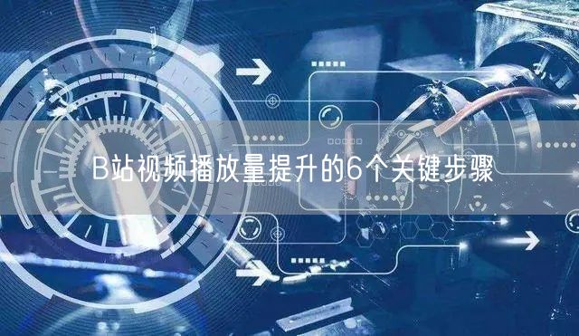 B站视频播放量提升的6个关键步骤