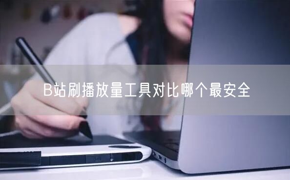 B站刷播放量工具对比哪个最安全