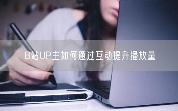 B站UP主如何通过互动提升播放量