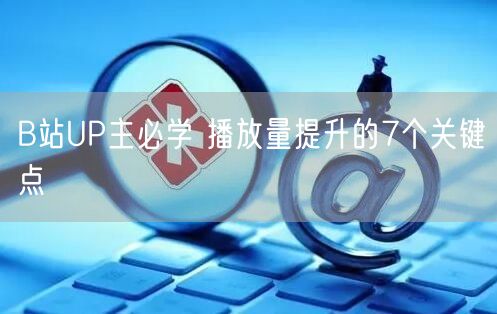 B站UP主必学 播放量提升的7个关键点