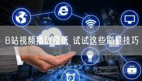B站视频播放量低 试试这些刷量技巧