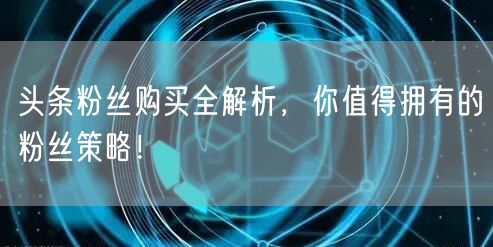 头条粉丝购买全解析，你值得拥有的粉丝策略
