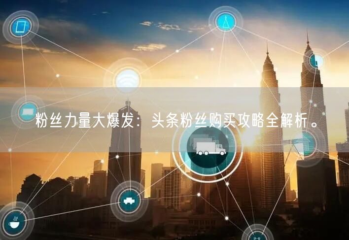 粉丝力量大爆发：头条粉丝购买攻略全解析。
