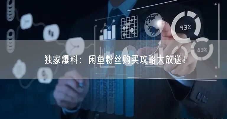 独家爆料：闲鱼粉丝购买攻略大放送！