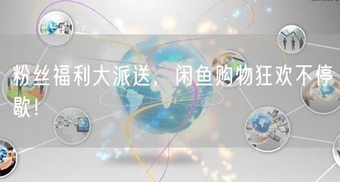 粉丝福利大派送，闲鱼购物狂欢不停歇！