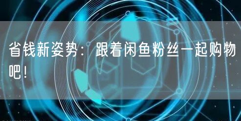 省钱新姿势：跟着闲鱼粉丝一起购物吧！