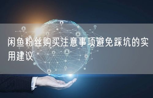 闲鱼粉丝购买注意事项避免踩坑的实用建议