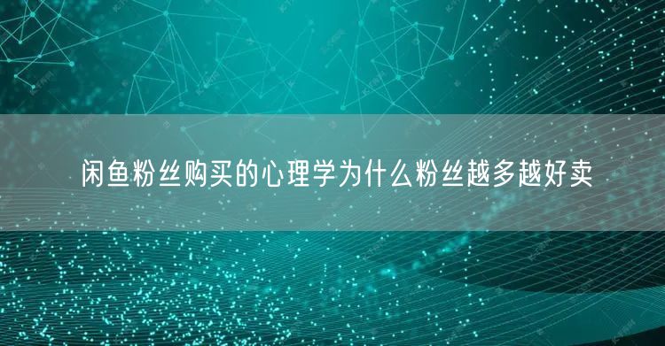 闲鱼粉丝购买的心理学为什么粉丝越多越好卖